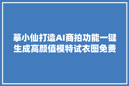 摹小仙打造AI商拍功能一键生成高颜值模特试衣图免费注册