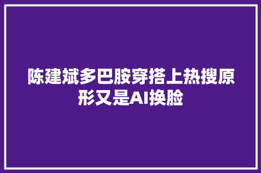 陈建斌多巴胺穿搭上热搜原形又是AI换脸