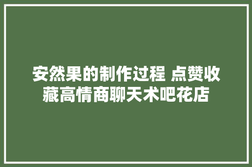 安然果的制作过程 点赞收藏高情商聊天术吧花店