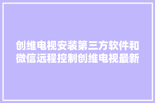 创维电视安装第三方软件和微信远程控制创维电视最新方法