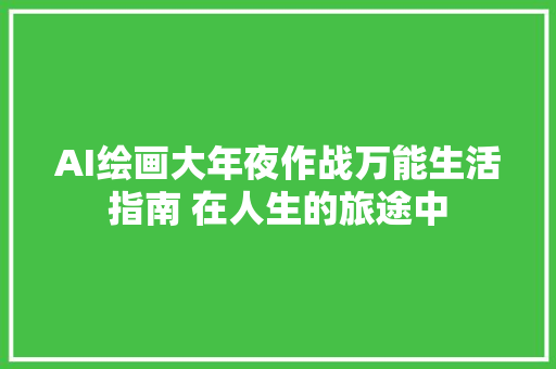 AI绘画大年夜作战万能生活指南 在人生的旅途中