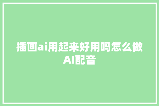 插画ai用起来好用吗怎么做AI配音