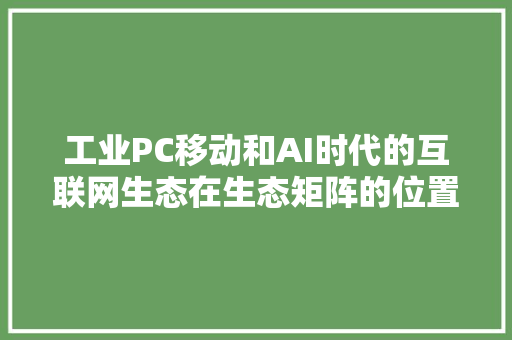 工业PC移动和AI时代的互联网生态在生态矩阵的位置｜李有龙生态矩阵二