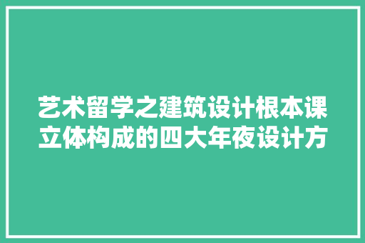 艺术留学之建筑设计根本课立体构成的四大年夜设计方法