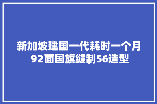 新加坡建国一代耗时一个月 92面国旗缝制56造型