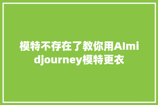 模特不存在了教你用AImidjourney模特更衣