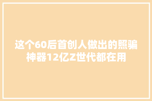 这个60后首创人做出的照骗神器12亿Z世代都在用