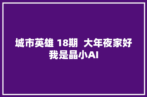 城市英雄 18期  大年夜家好我是晶小AI