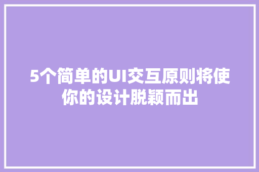 5个简单的UI交互原则将使你的设计脱颖而出