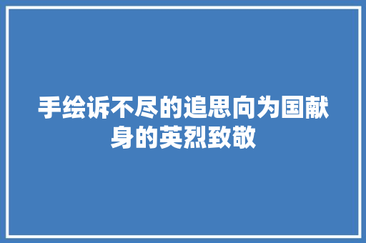 手绘诉不尽的追思向为国献身的英烈致敬