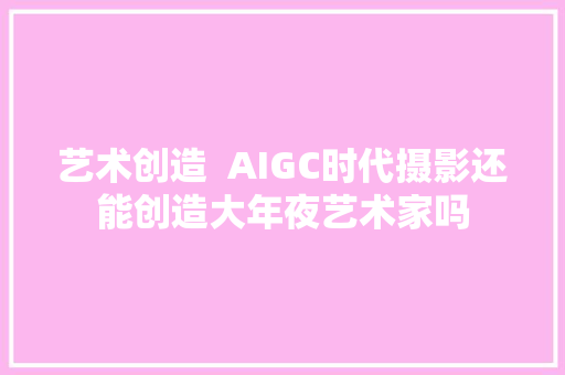 艺术创造  AIGC时代摄影还能创造大年夜艺术家吗