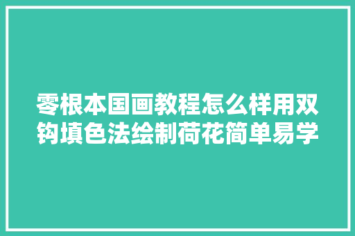 零根本国画教程怎么样用双钩填色法绘制荷花简单易学快收藏