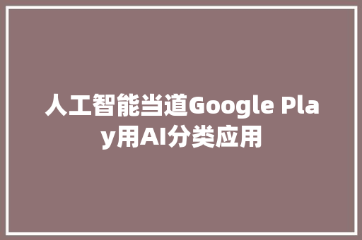 人工智能当道Google Play用AI分类应用