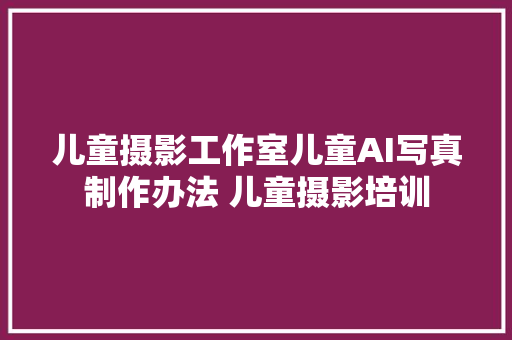 儿童摄影工作室儿童AI写真制作办法 儿童摄影培训