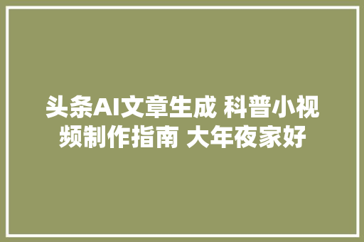 头条AI文章生成 科普小视频制作指南 大年夜家好