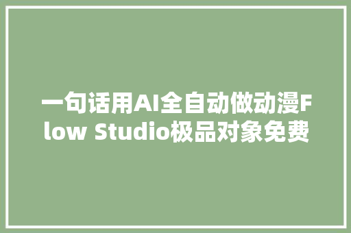 一句话用AI全自动做动漫Flow Studio极品对象免费直接用