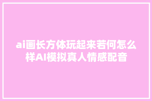 ai画长方体玩起来若何怎么样AI模拟真人情感配音