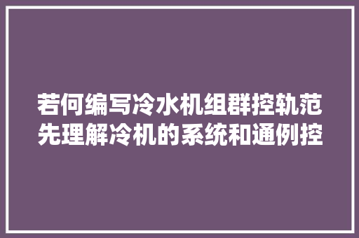 若何编写冷水机组群控轨范先理解冷机的系统和通例控制策略