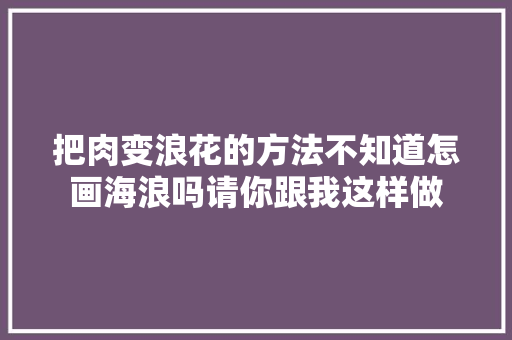 把肉变浪花的方法不知道怎画海浪吗请你跟我这样做