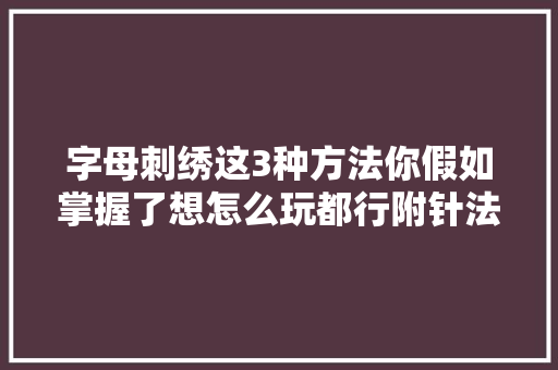 字母刺绣这3种方法你假如掌握了想怎么玩都行附针法