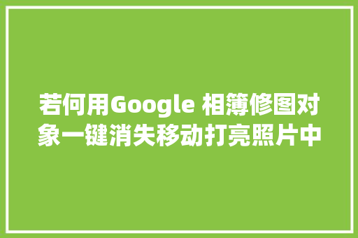 若何用Google 相簿修图对象一键消失移动打亮照片中的主体