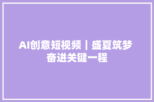 AI创意短视频｜盛夏筑梦 奋进关键一程