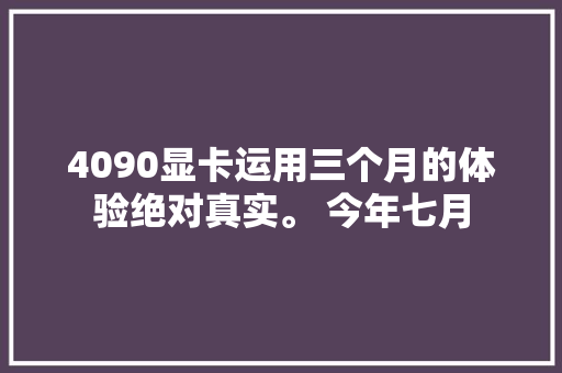 4090显卡运用三个月的体验绝对真实。 今年七月