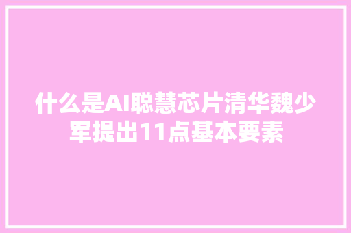 什么是AI聪慧芯片清华魏少军提出11点基本要素