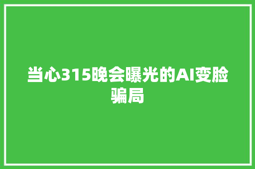 当心315晚会曝光的AI变脸骗局