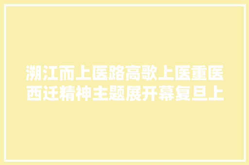 溯江而上医路高歌上医重医西迁精神主题展开幕复旦上医抗疫纪实新书首发