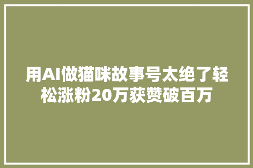 用AI做猫咪故事号太绝了轻松涨粉20万获赞破百万