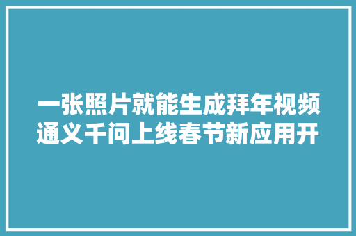 一张照片就能生成拜年视频通义千问上线春节新应用开启AI拜年