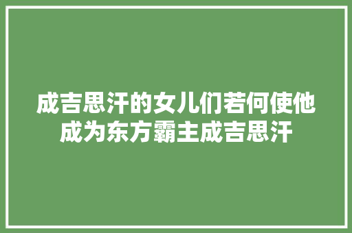 成吉思汗的女儿们若何使他成为东方霸主成吉思汗