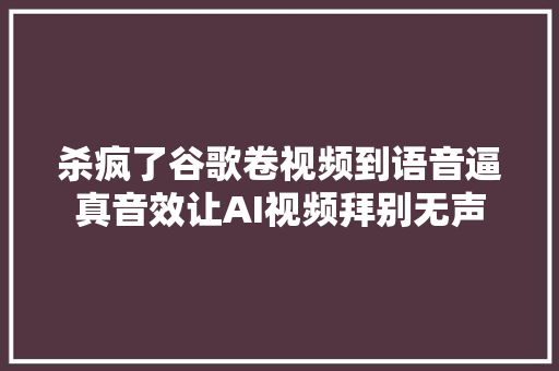 杀疯了谷歌卷视频到语音逼真音效让AI视频拜别无声