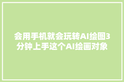 会用手机就会玩转AI绘图3分钟上手这个AI绘画对象