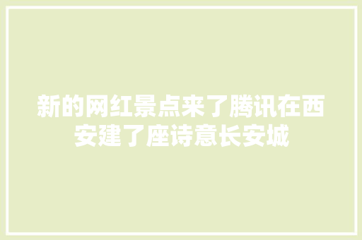 新的网红景点来了腾讯在西安建了座诗意长安城