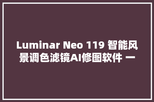 Luminar Neo 119 智能风景调色滤镜AI修图软件 一键换天空PS插件