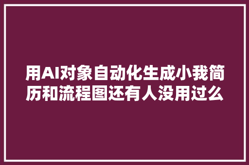 用AI对象自动化生成小我简历和流程图还有人没用过么 AI