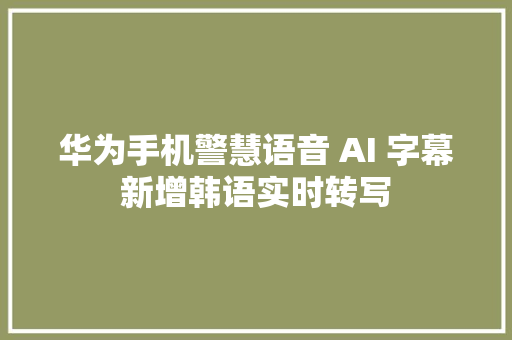 华为手机警慧语音 AI 字幕新增韩语实时转写