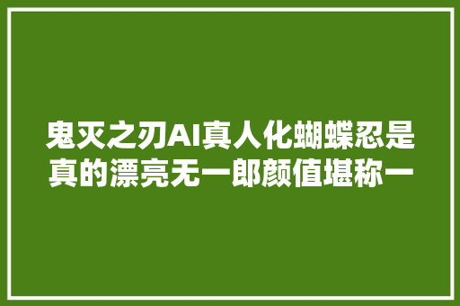 鬼灭之刃AI真人化蝴蝶忍是真的漂亮无一郎颜值堪称一绝