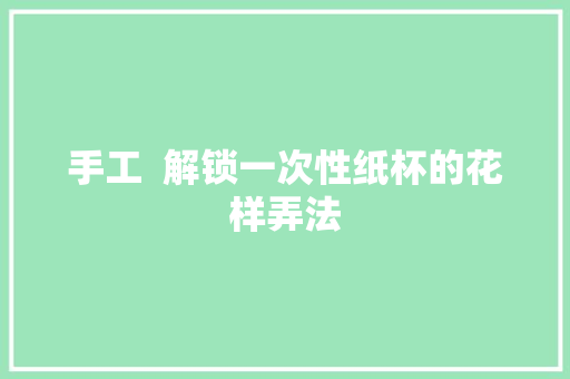 手工  解锁一次性纸杯的花样弄法