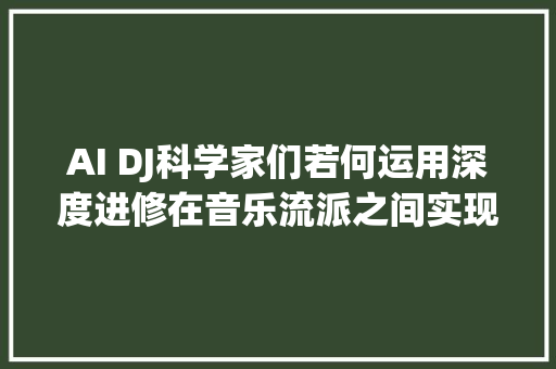 AI DJ科学家们若何运用深度进修在音乐流派之间实现曲目过渡