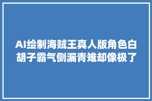 AI绘制海贼王真人版角色白胡子霸气侧漏青雉却像极了cosplay