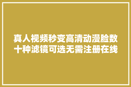 真人视频秒变高清动漫脸数十种滤镜可选无需注册在线可玩