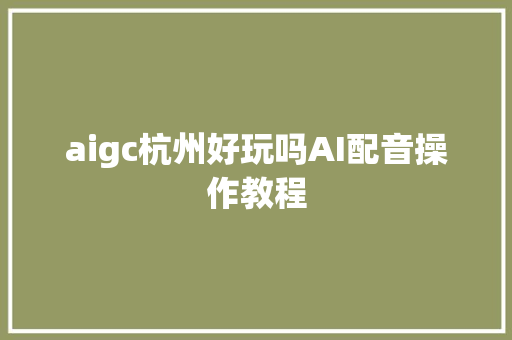 aigc杭州好玩吗AI配音操作教程