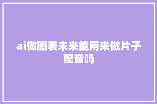 ai做图表未来能用来做片子配音吗