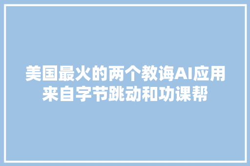 美国最火的两个教诲AI应用来自字节跳动和功课帮