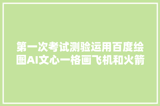 第一次考试测验运用百度绘图AI文心一格画飞机和火箭