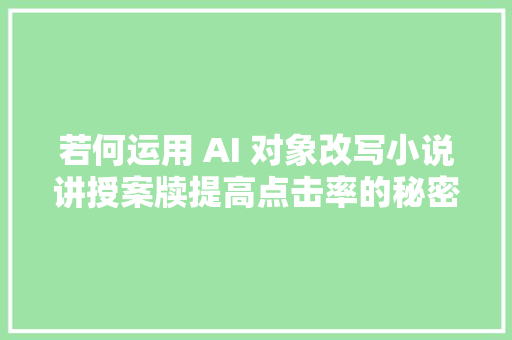 若何运用 AI 对象改写小说讲授案牍提高点击率的秘密