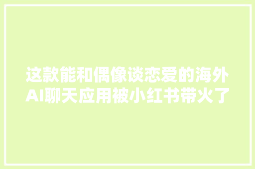 这款能和偶像谈恋爱的海外AI聊天应用被小红书带火了